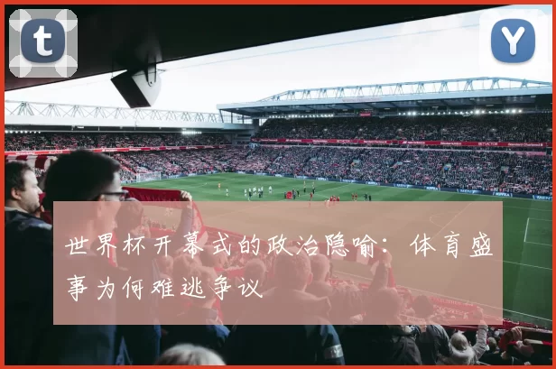 世界杯开幕式的政治隐喻:体育盛事为何难逃争议