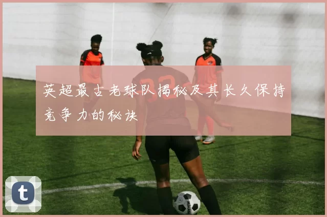 英超最古老球队揭秘及其长久保持竞争力的秘诀