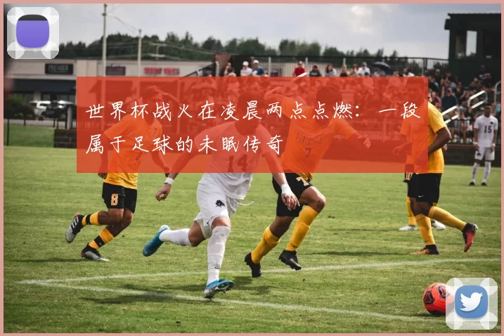 世界杯战火在凌晨两点点燃：一段属于足球的未眠传奇