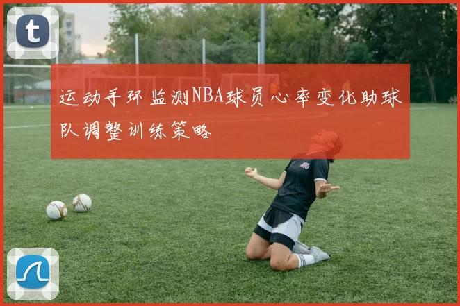 运动手环监测NBA球员心率变化助球队调整训练策略