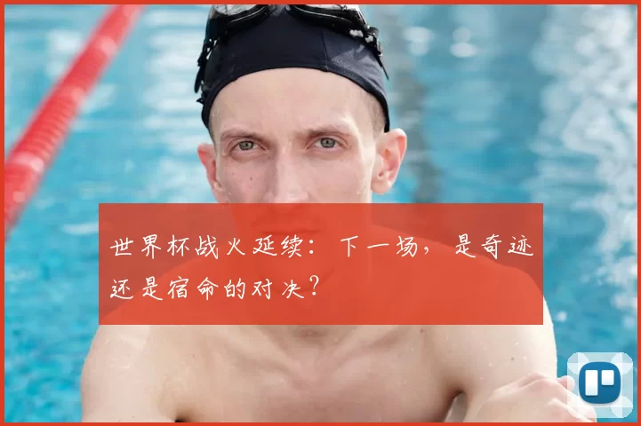 世界杯战火延续：下一场，是奇迹还是宿命的对决？