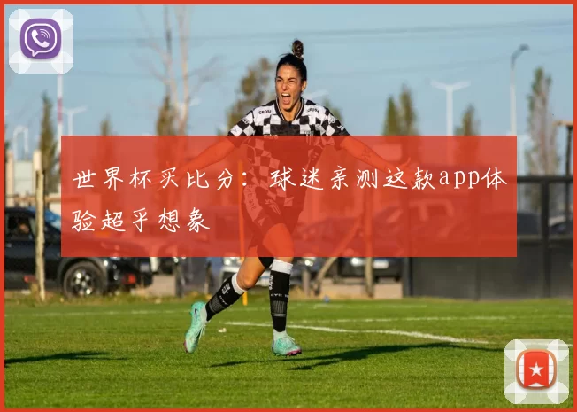 世界杯买比分:球迷亲测这款app体验超乎想象