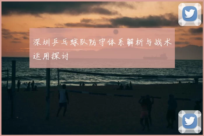 深圳乒乓球队防守体系解析与战术运用探讨