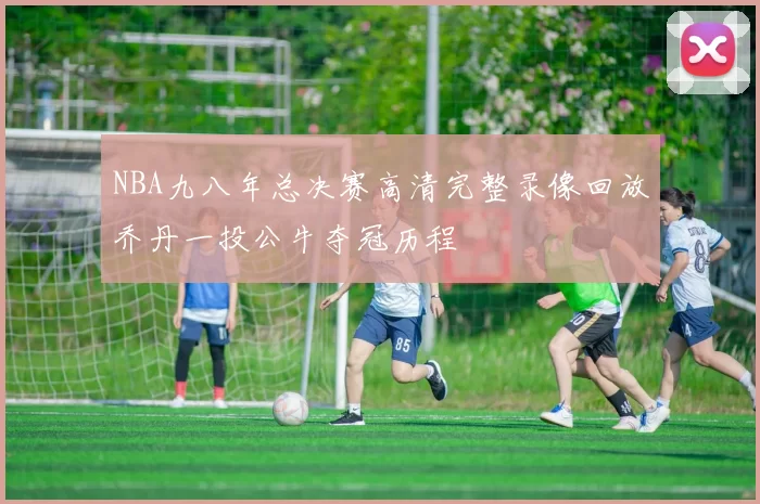 NBA九八年总决赛高清完整录像回放乔丹一投公牛夺冠历程