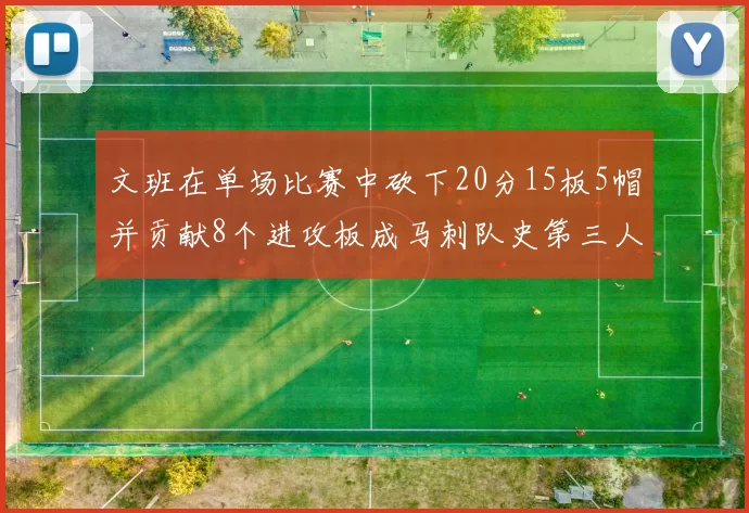 文班在单场比赛中砍下20分15板5帽并贡献8个进攻板成马刺队史第三人追平邓肯伟业
