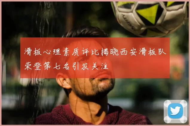 滑板心理素质评比揭晓西安滑板队荣登第七名引发关注