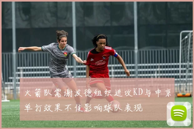 火箭队需谢泼德组织进攻KD与申京单打效果不佳影响球队表现