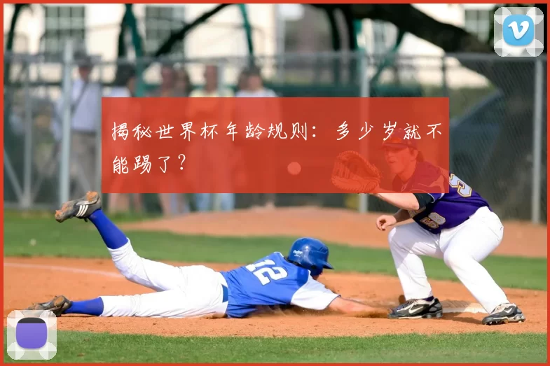 揭秘世界杯年龄规则:多少岁就不能踢了?