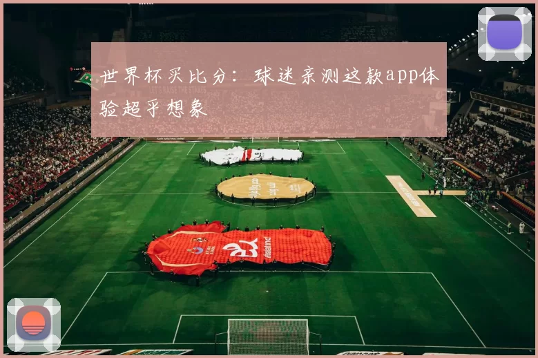 世界杯买比分:球迷亲测这款app体验超乎想象