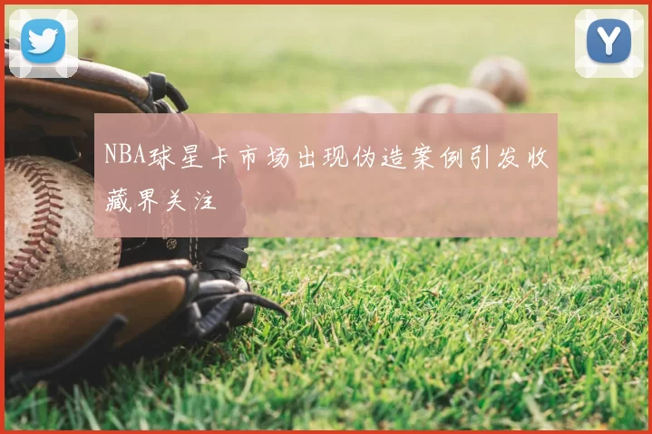 NBA球星卡市场出现伪造案例引发收藏界关注