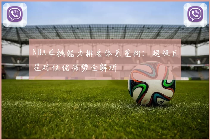 NBA单挑能力排名体系重构：超级巨星对位优劣势全解析