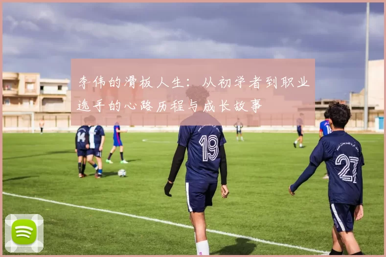 李伟的滑板人生:从初学者到职业选手的心路历程与成长故事
