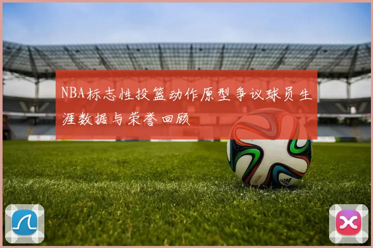 NBA标志性投篮动作原型争议球员生涯数据与荣誉回顾
