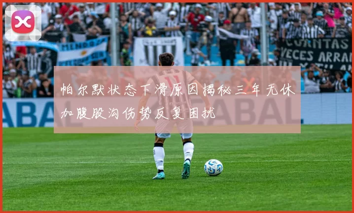 帕尔默状态下滑原因揭秘三年无休加腹股沟伤势反复困扰