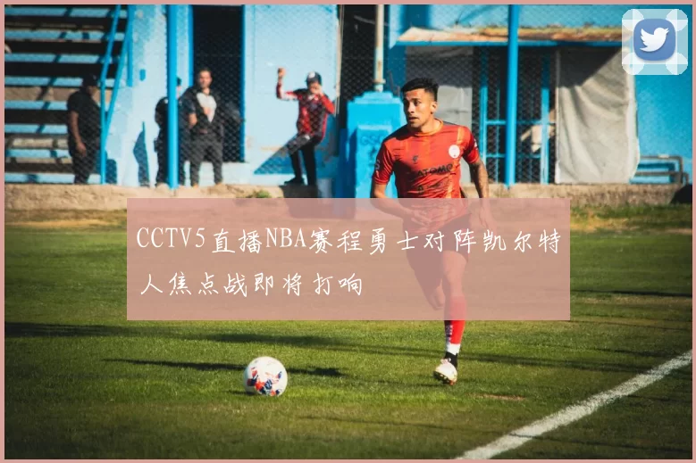 CCTV5直播NBA赛程勇士对阵凯尔特人焦点战即将打响