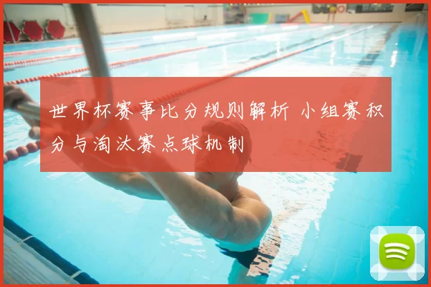 世界杯赛事比分规则解析 小组赛积分与淘汰赛点球机制
