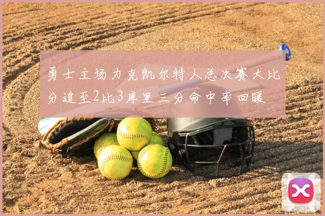勇士主场力克凯尔特人总决赛大比分追至2比3库里三分命中率回暖