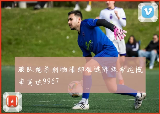狼队绝杀利物浦却难逃降级命运概率高达9967